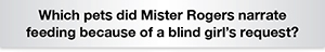 The Question Is Which pets did Mister Rogers narrate feeding because of a blind girl's request?