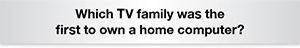 The Question Is Which TV family was the first to own a home computer?